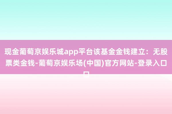 现金葡萄京娱乐城app平台该基金金钱建立：无股票类金钱-葡萄京娱乐场(中国)官方网站-登录入口