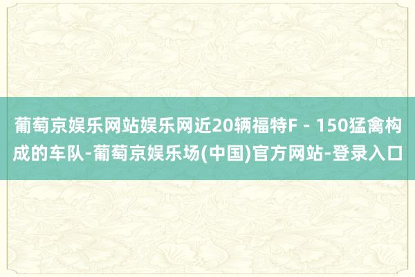 葡萄京娱乐网站娱乐网近20辆福特F－150猛禽构成的车队-葡萄京娱乐场(中国)官方网站-登录入口