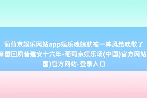 葡萄京娱乐网站app娱乐魂魄就被一阵风给吹散了……第2章重回夙昔建安十六年-葡萄京娱乐场(中国)官方网站-登录入口