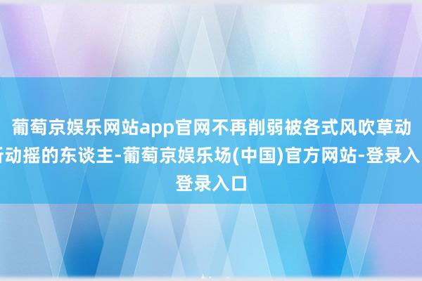 葡萄京娱乐网站app官网不再削弱被各式风吹草动所动摇的东谈主-葡萄京娱乐场(中国)官方网站-登录入口