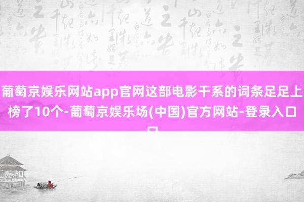 葡萄京娱乐网站app官网这部电影干系的词条足足上榜了10个-葡萄京娱乐场(中国)官方网站-登录入口