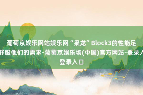 葡萄京娱乐网站娱乐网“枭龙”Block3的性能足以舒服他们的需求-葡萄京娱乐场(中国)官方网站-登录入口