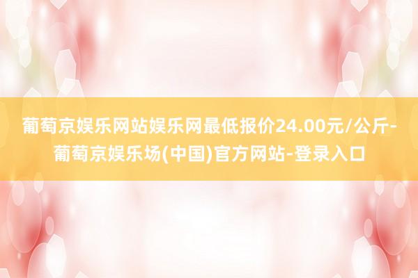 葡萄京娱乐网站娱乐网最低报价24.00元/公斤-葡萄京娱乐场(中国)官方网站-登录入口