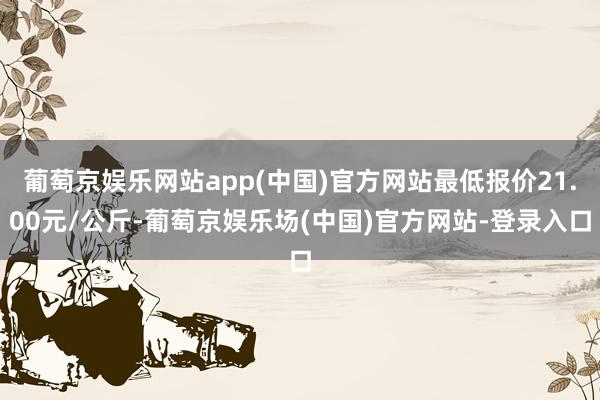 葡萄京娱乐网站app(中国)官方网站最低报价21.00元/公斤-葡萄京娱乐场(中国)官方网站-登录入口