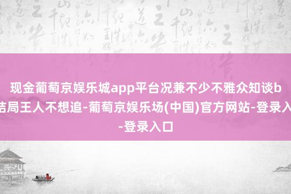 现金葡萄京娱乐城app平台况兼不少不雅众知谈be结局王人不想追-葡萄京娱乐场(中国)官方网站-登录入口