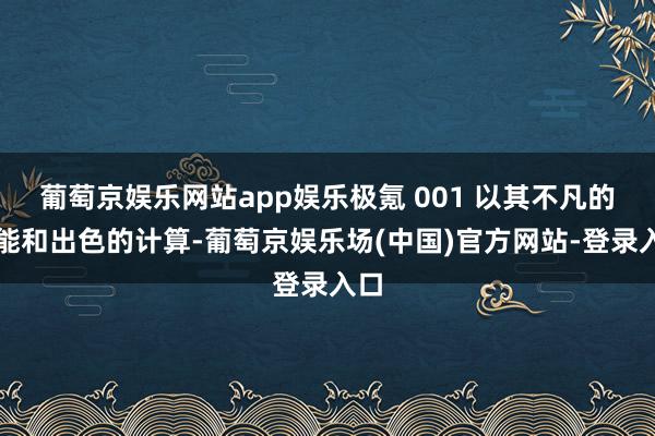 葡萄京娱乐网站app娱乐极氪 001 以其不凡的性能和出色的计算-葡萄京娱乐场(中国)官方网站-登录入口