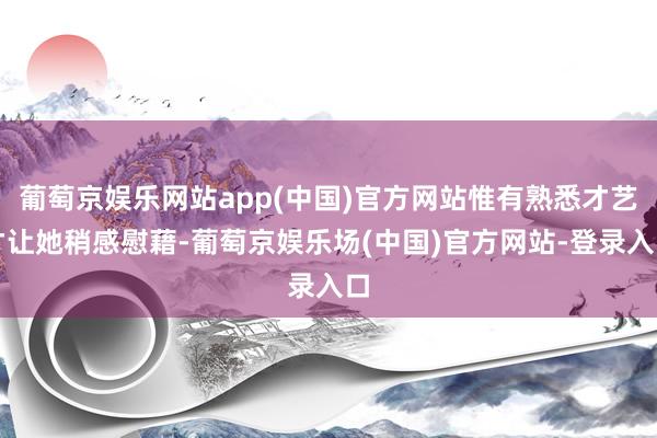 葡萄京娱乐网站app(中国)官方网站惟有熟悉才艺才让她稍感慰藉-葡萄京娱乐场(中国)官方网站-登录入口