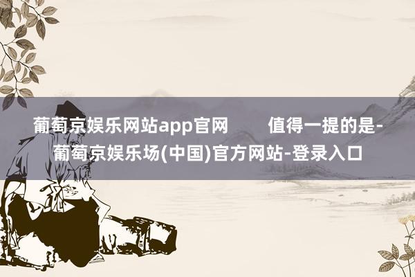 葡萄京娱乐网站app官网        值得一提的是-葡萄京娱乐场(中国)官方网站-登录入口