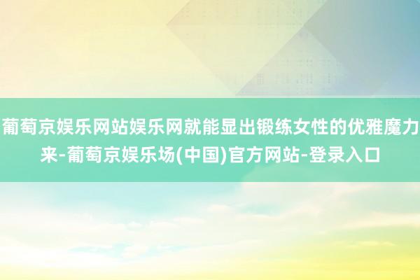 葡萄京娱乐网站娱乐网就能显出锻练女性的优雅魔力来-葡萄京娱乐场(中国)官方网站-登录入口