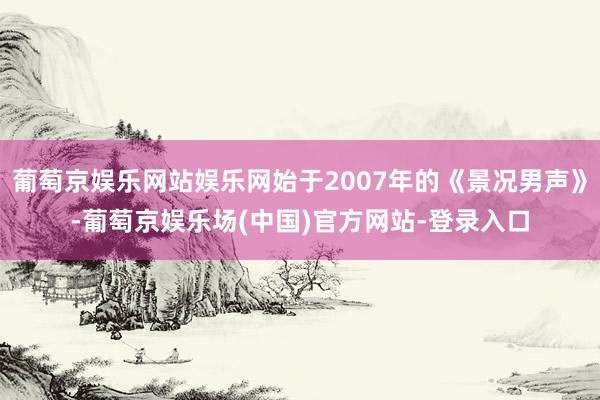 葡萄京娱乐网站娱乐网始于2007年的《景况男声》-葡萄京娱乐场(中国)官方网站-登录入口