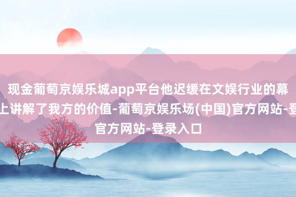 现金葡萄京娱乐城app平台他迟缓在文娱行业的幕后舞台上讲解了我方的价值-葡萄京娱乐场(中国)官方网站-登录入口