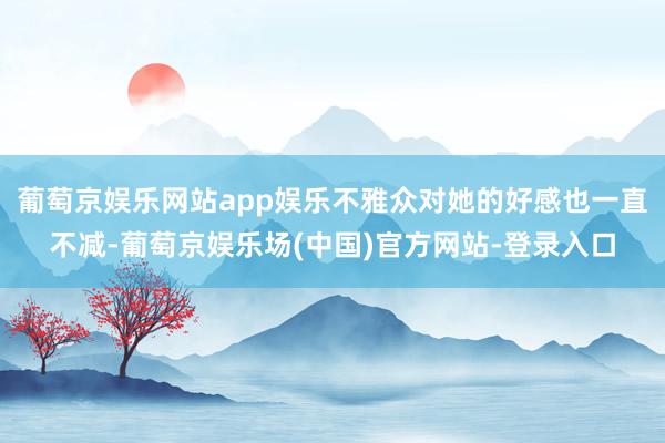 葡萄京娱乐网站app娱乐不雅众对她的好感也一直不减-葡萄京娱乐场(中国)官方网站-登录入口