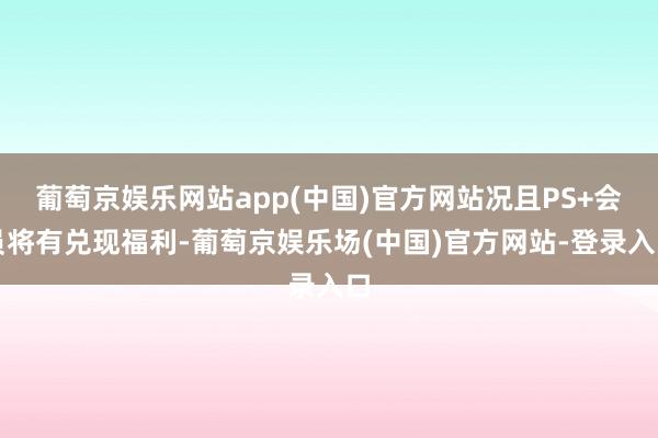 葡萄京娱乐网站app(中国)官方网站况且PS+会员将有兑现福利-葡萄京娱乐场(中国)官方网站-登录入口