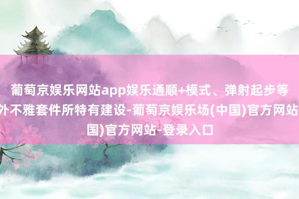 葡萄京娱乐网站app娱乐通顺+模式、弹射起步等齐为通顺外不雅套件所特有建设-葡萄京娱乐场(中国)官方网站-登录入口