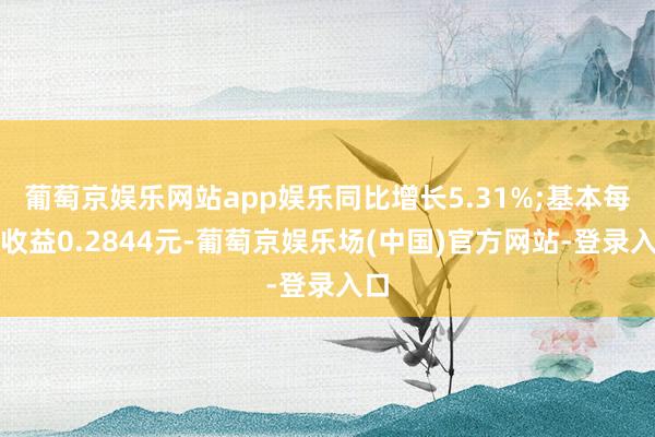 葡萄京娱乐网站app娱乐同比增长5.31%;基本每股收益0.2844元-葡萄京娱乐场(中国)官方网站-登录入口