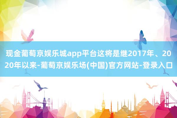 现金葡萄京娱乐城app平台这将是继2017年、2020年以来-葡萄京娱乐场(中国)官方网站-登录入口