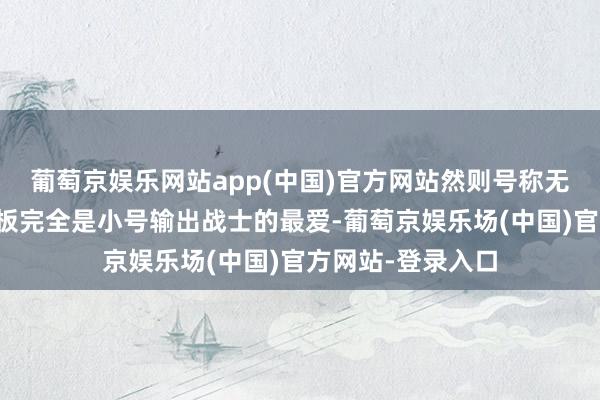 葡萄京娱乐网站app(中国)官方网站然则号称无孔不入的绿字面板完全是小号输出战士的最爱-葡萄京娱乐场(中国)官方网站-登录入口