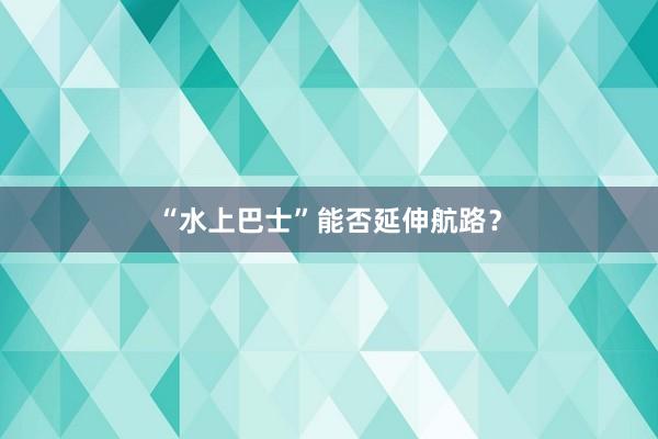 “水上巴士”能否延伸航路？