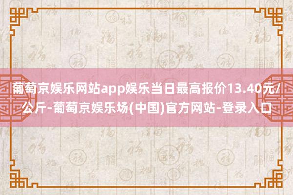 葡萄京娱乐网站app娱乐当日最高报价13.40元/公斤-葡萄京娱乐场(中国)官方网站-登录入口