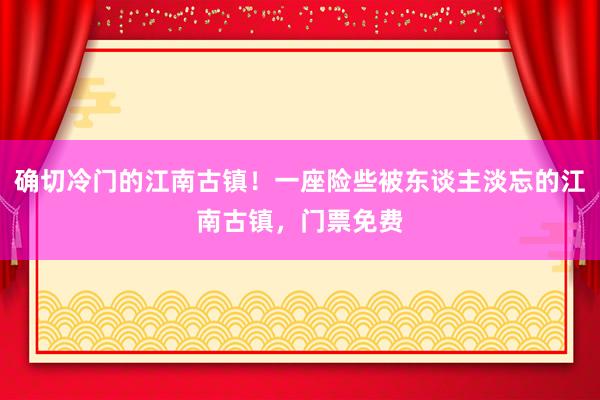 确切冷门的江南古镇！一座险些被东谈主淡忘的江南古镇，门票免费