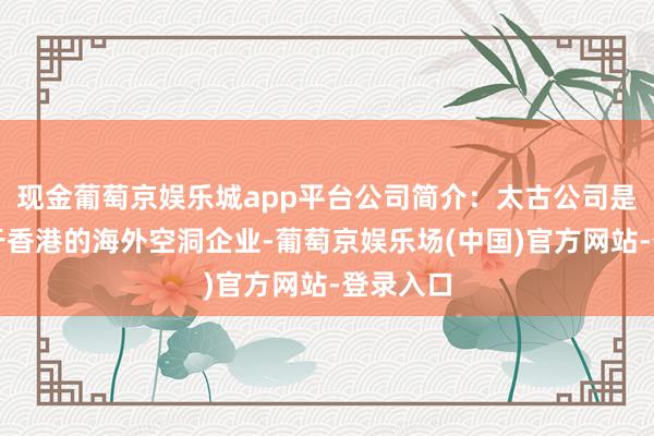 现金葡萄京娱乐城app平台公司简介：太古公司是基地设于香港的海外空洞企业-葡萄京娱乐场(中国)官方网站-登录入口