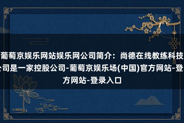 葡萄京娱乐网站娱乐网公司简介：尚德在线教练科技有限公司是一家控股公司-葡萄京娱乐场(中国)官方网站-登录入口