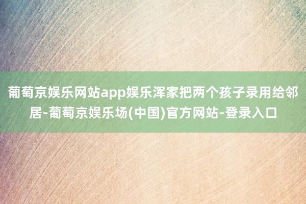 葡萄京娱乐网站app娱乐浑家把两个孩子录用给邻居-葡萄京娱乐场(中国)官方网站-登录入口