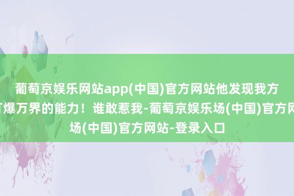 葡萄京娱乐网站app(中国)官方网站他发现我方确切领有了打爆万界的能力！谁敢惹我-葡萄京娱乐场(中国)官方网站-登录入口