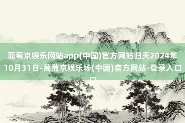 葡萄京娱乐网站app(中国)官方网站归天2024年10月31日-葡萄京娱乐场(中国)官方网站-登录入口