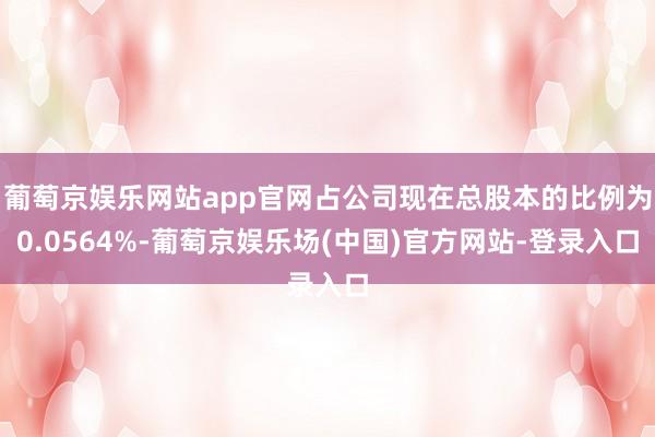 葡萄京娱乐网站app官网占公司现在总股本的比例为0.0564%-葡萄京娱乐场(中国)官方网站-登录入口