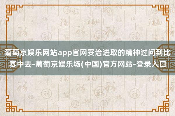 葡萄京娱乐网站app官网妥洽进取的精神过问到比赛中去-葡萄京娱乐场(中国)官方网站-登录入口