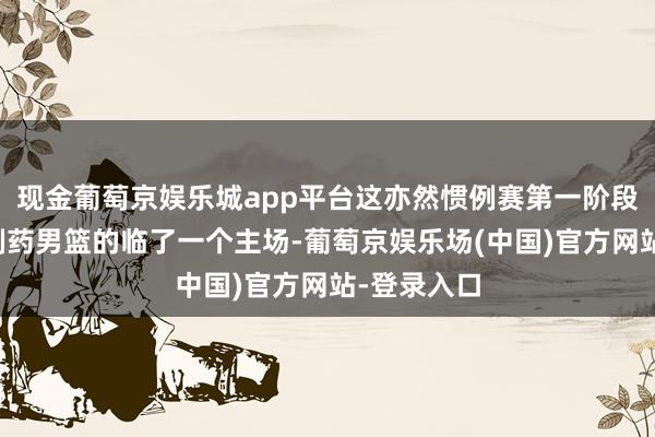 现金葡萄京娱乐城app平台这亦然惯例赛第一阶段青岛国信制药男篮的临了一个主场-葡萄京娱乐场(中国)官方网站-登录入口