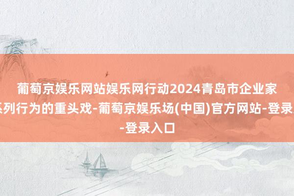 葡萄京娱乐网站娱乐网　　行动2024青岛市企业家日系列行为的重头戏-葡萄京娱乐场(中国)官方网站-登录入口