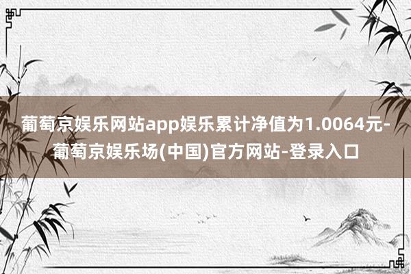 葡萄京娱乐网站app娱乐累计净值为1.0064元-葡萄京娱乐场(中国)官方网站-登录入口