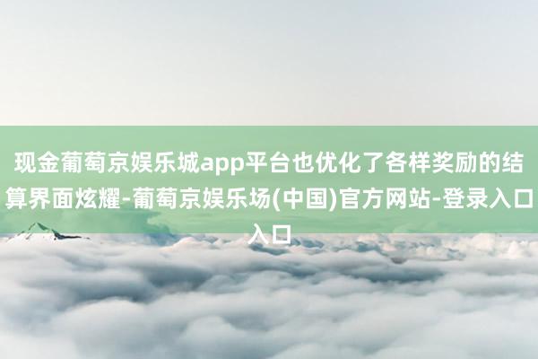 现金葡萄京娱乐城app平台也优化了各样奖励的结算界面炫耀-葡萄京娱乐场(中国)官方网站-登录入口