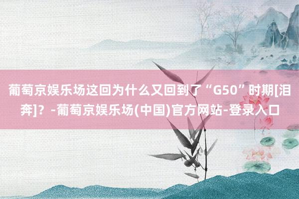 葡萄京娱乐场这回为什么又回到了“G50”时期[泪奔]？-葡萄京娱乐场(中国)官方网站-登录入口