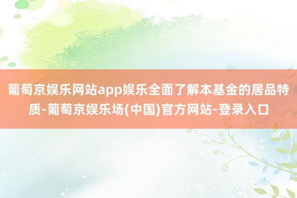 葡萄京娱乐网站app娱乐全面了解本基金的居品特质-葡萄京娱乐场(中国)官方网站-登录入口