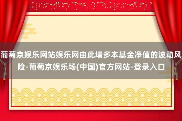 葡萄京娱乐网站娱乐网由此增多本基金净值的波动风险-葡萄京娱乐场(中国)官方网站-登录入口