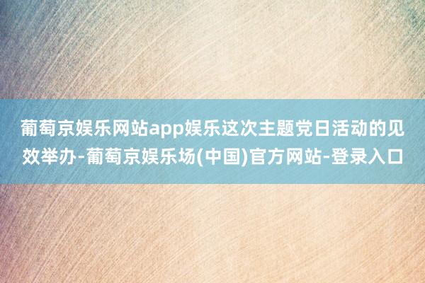 葡萄京娱乐网站app娱乐　　这次主题党日活动的见效举办-葡萄京娱乐场(中国)官方网站-登录入口