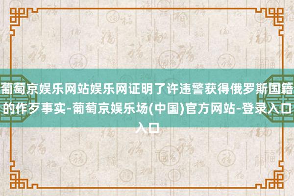 葡萄京娱乐网站娱乐网证明了许违警获得俄罗斯国籍的作歹事实-葡萄京娱乐场(中国)官方网站-登录入口