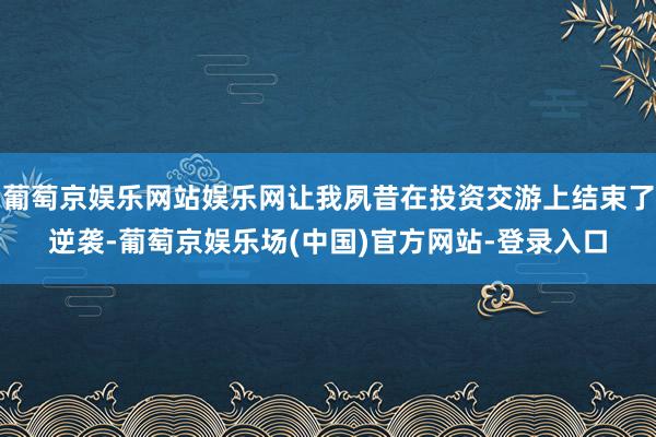 葡萄京娱乐网站娱乐网让我夙昔在投资交游上结束了逆袭-葡萄京娱乐场(中国)官方网站-登录入口