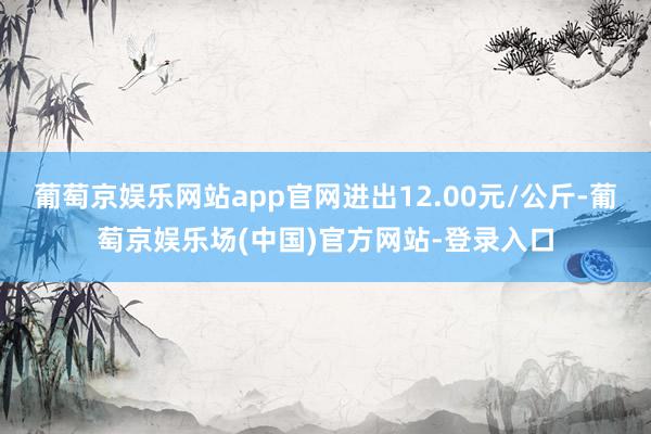 葡萄京娱乐网站app官网进出12.00元/公斤-葡萄京娱乐场(中国)官方网站-登录入口