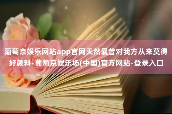 葡萄京娱乐网站app官网天然曩昔对我方从来莫得好颜料-葡萄京娱乐场(中国)官方网站-登录入口