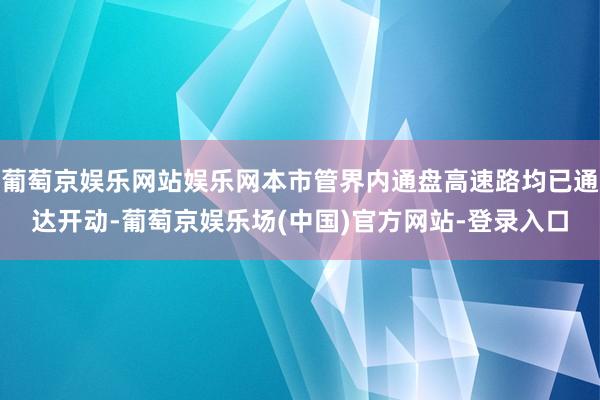 葡萄京娱乐网站娱乐网本市管界内通盘高速路均已通达开动-葡萄京娱乐场(中国)官方网站-登录入口