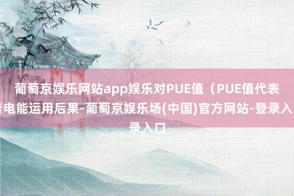 葡萄京娱乐网站app娱乐对PUE值（PUE值代表着电能运用后果-葡萄京娱乐场(中国)官方网站-登录入口