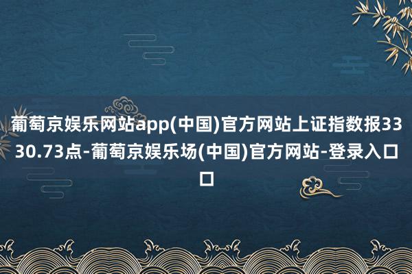 葡萄京娱乐网站app(中国)官方网站上证指数报3330.73点-葡萄京娱乐场(中国)官方网站-登录入口