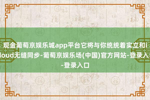 现金葡萄京娱乐城app平台它将与你统统着实立和iCloud无缝同步-葡萄京娱乐场(中国)官方网站-登录入口