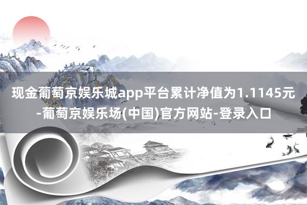 现金葡萄京娱乐城app平台累计净值为1.1145元-葡萄京娱乐场(中国)官方网站-登录入口