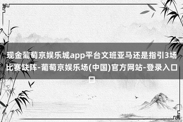 现金葡萄京娱乐城app平台文班亚马还是指引3场比赛缺阵-葡萄京娱乐场(中国)官方网站-登录入口