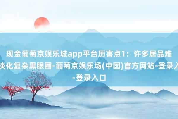 现金葡萄京娱乐城app平台历害点1：许多居品难以淡化复杂黑眼圈-葡萄京娱乐场(中国)官方网站-登录入口